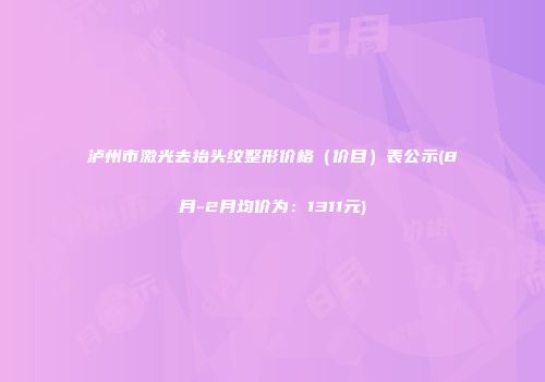 泸州市激光去抬头纹整形价格（价目）表公示(8月-2月均价为：1311元)