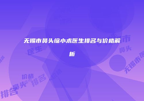 无锡市鼻头缩小术医生排名与价格解析