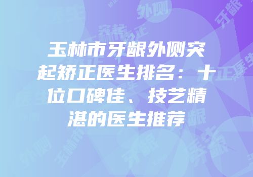 玉林市牙龈外侧突起矫正医生排名：十位口碑佳、技艺精湛的医生推荐