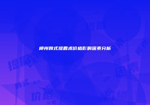 柳州韩式提眉术价格影响因素分析