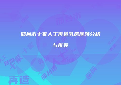 邢台市十家人工再造乳房医院分析与推荐