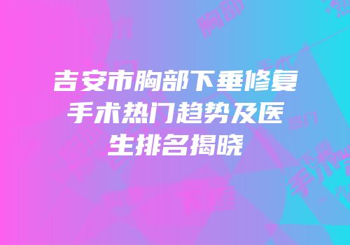 吉安市胸部下垂修复手术热门趋势及医生排名揭晓
