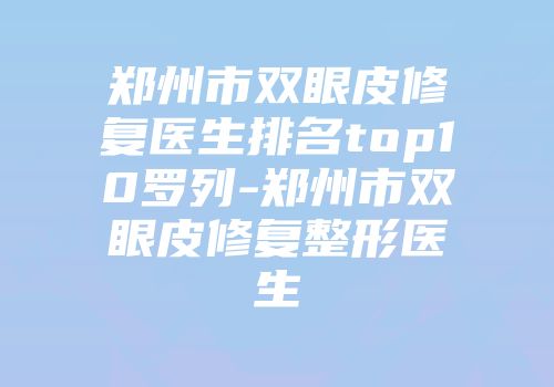 郑州市双眼皮修复医生排名top10罗列-郑州市双眼皮修复整形医生