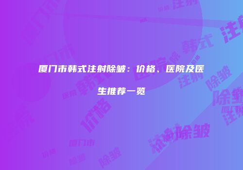 厦门市韩式注射除皱：价格、医院及医生推荐一览
