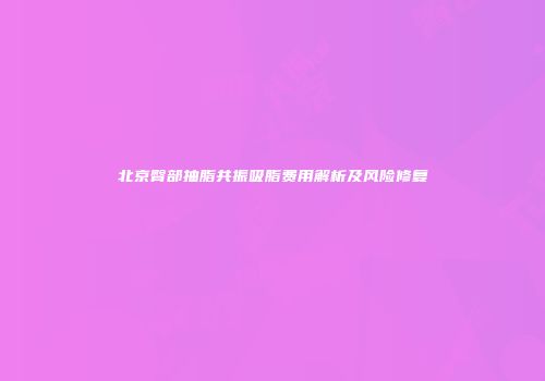 北京臀部抽脂共振吸脂费用解析及风险修复