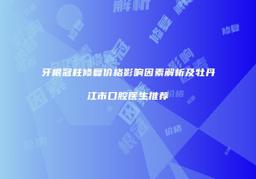 牙根冠柱修复价格影响因素解析及牡丹江市口腔医生推荐