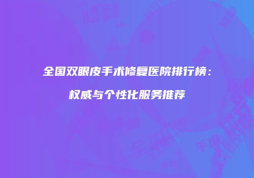 全国双眼皮手术修复医院排行榜：权威与个性化服务推荐