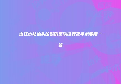 宿迁市祛抬头纹整形医院推荐及手术费用一览