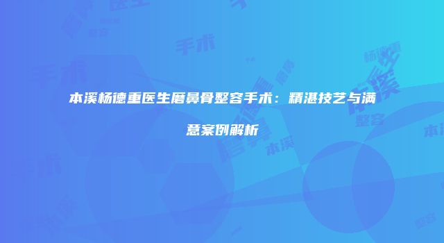 本溪杨德重医生磨鼻骨整容手术：精湛技艺与满意案例解析