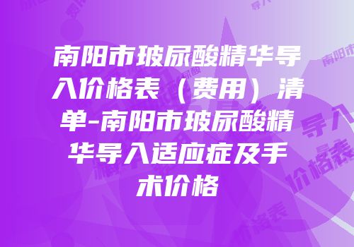 南阳市玻尿酸精华导入价格表（费用）清单-南阳市玻尿酸精华导入适应症及手术价格