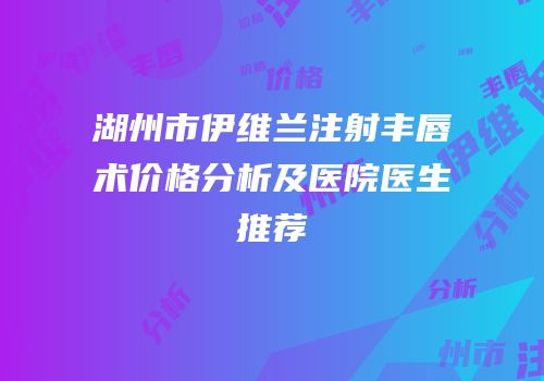 湖州市伊维兰注射丰唇术价格分析及医院医生推荐