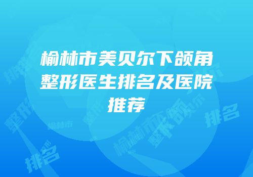 榆林市美贝尔下颌角整形医生排名及医院推荐