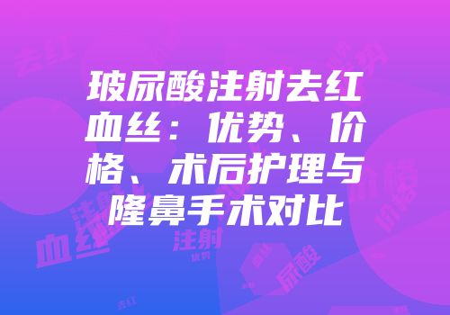 玻尿酸注射去红血丝：优势、价格、术后护理与隆鼻手术对比