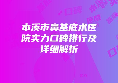 本溪市鼻基底术医院实力口碑排行及详细解析