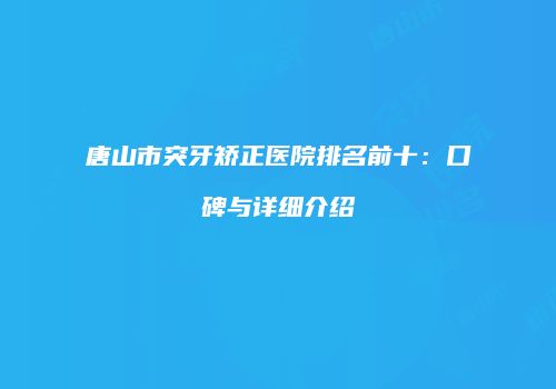 唐山市突牙矫正医院排名前十：口碑与详细介绍
