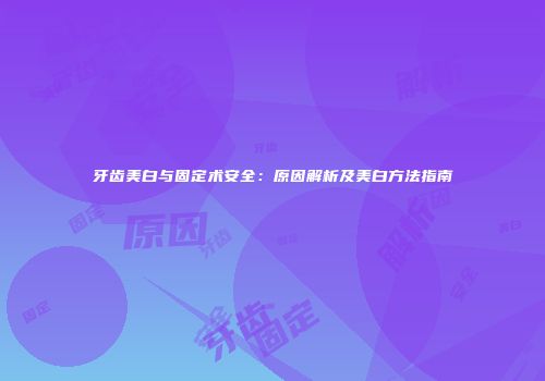 牙齿美白与固定术安全：原因解析及美白方法指南