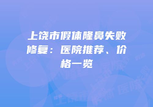 上饶市假体隆鼻失败修复：医院推荐、价格一览