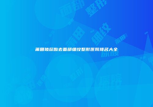 莆田玻尿酸去面部细纹整形医院排名大全