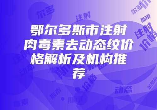 鄂尔多斯市注射肉毒素去动态纹价格解析及机构推荐