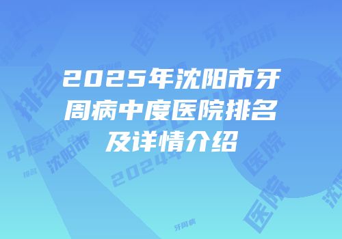 2025年沈阳市牙周病中度医院排名及详情介绍