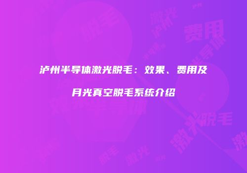 泸州半导体激光脱毛：效果、费用及月光真空脱毛系统介绍