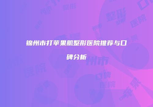 锦州市打苹果肌整形医院推荐与口碑分析