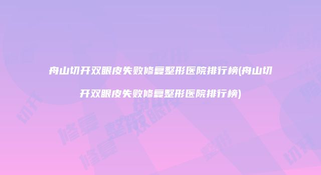 舟山切开双眼皮失败修复整形医院排行榜(舟山切开双眼皮失败修复整形医院排行榜)