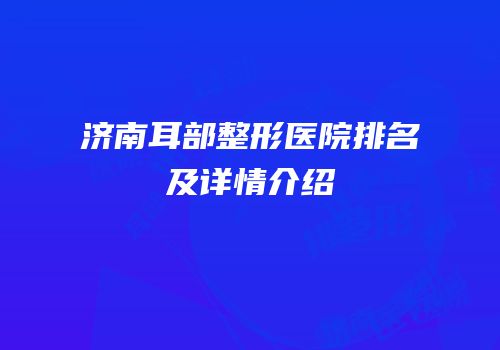 济南耳部整形医院排名及详情介绍