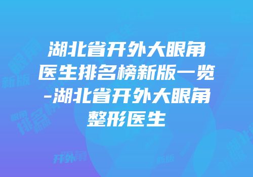 湖北省开外大眼角医生排名榜新版一览-湖北省开外大眼角整形医生