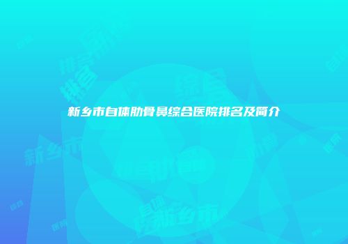 新乡市自体肋骨鼻综合医院排名及简介