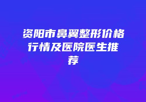 资阳市鼻翼整形价格行情及医院医生推荐