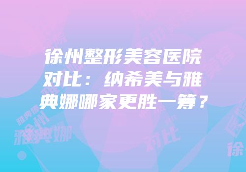 徐州整形美容医院对比：纳希美与雅典娜哪家更胜一筹？