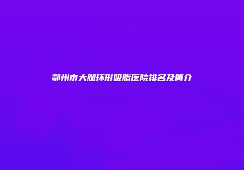 鄂州市大腿环形吸脂医院排名及简介