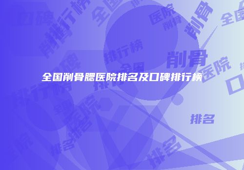 全国削骨腮医院排名及口碑排行榜