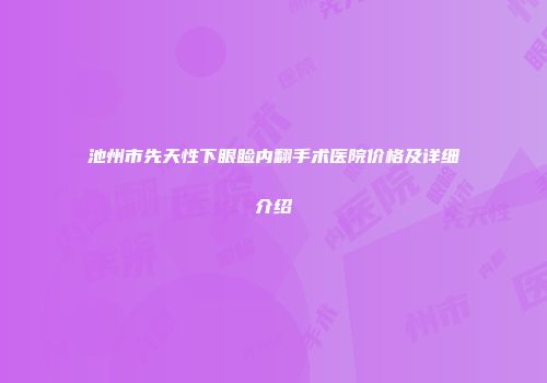 池州市先天性下眼睑内翻手术医院价格及详细介绍