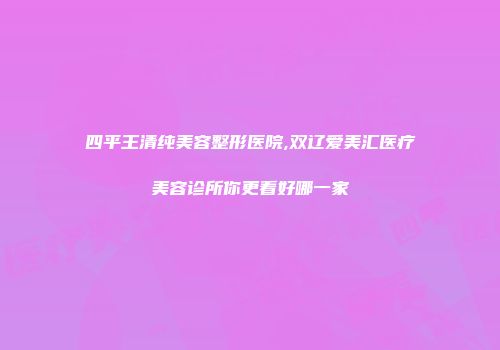 四平王清纯美容整形医院,双辽爱美汇医疗美容诊所你更看好哪一家