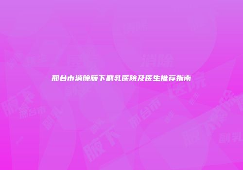邢台市消除腋下副乳医院及医生推荐指南
