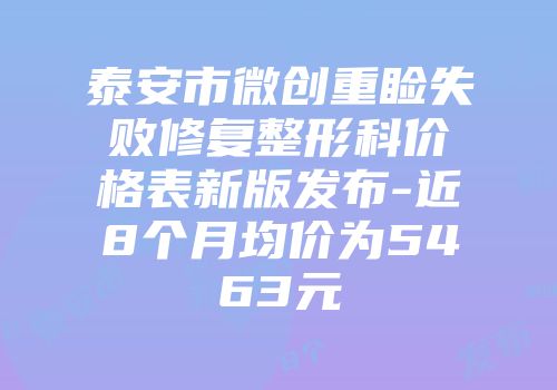 泰安市微创重睑失败修复整形科价格表新版发布-近8个月均价为5463元