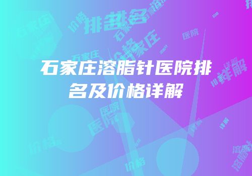 石家庄溶脂针医院排名及价格详解