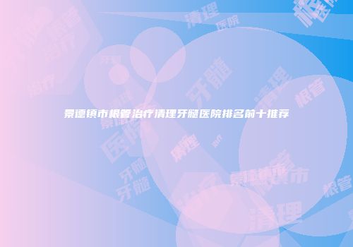 景德镇市根管治疗清理牙髓医院排名前十推荐
