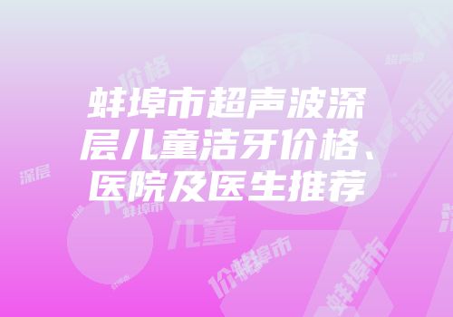 蚌埠市超声波深层儿童洁牙价格、医院及医生推荐