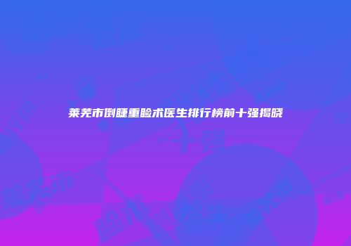 莱芜市倒睫重睑术医生排行榜前十强揭晓