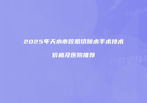 2025年天水市咬肌切除术手术技术价格及医院推荐