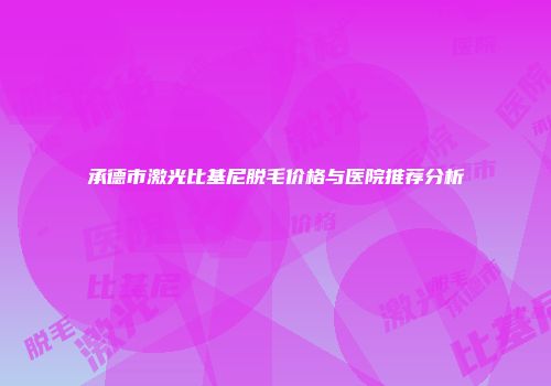 承德市激光比基尼脱毛价格与医院推荐分析