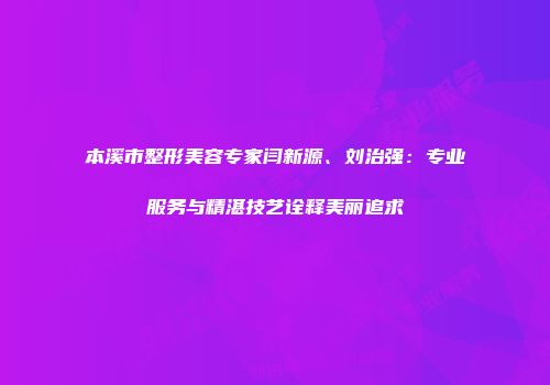 本溪市整形美容专家闫新源、刘治强：专业服务与精湛技艺诠释美丽追求