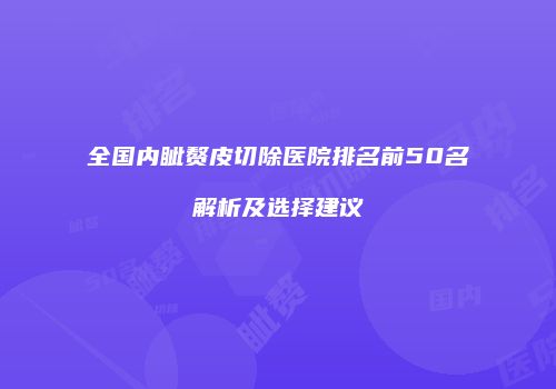 全国内眦赘皮切除医院排名前50名解析及选择建议