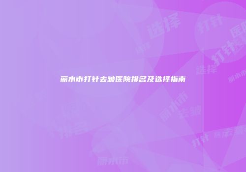 丽水市打针去皱医院排名及选择指南