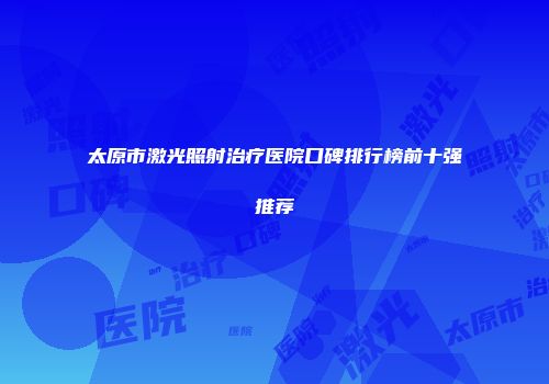 太原市激光照射治疗医院口碑排行榜前十强推荐