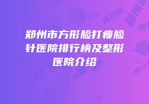 郑州市方形脸打瘦脸针医院排行榜及整形医院介绍