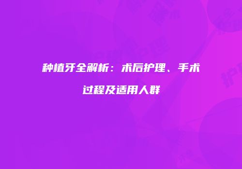 种植牙全解析：术后护理、手术过程及适用人群